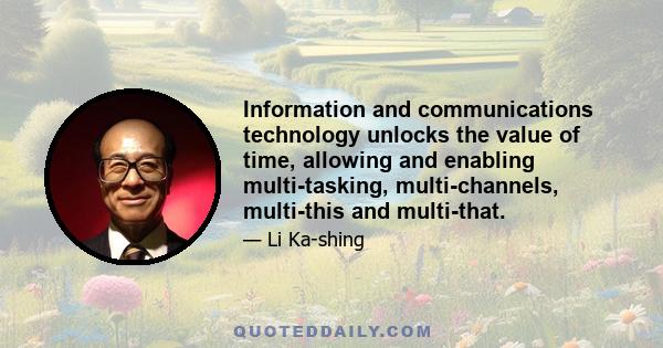 Information and communications technology unlocks the value of time, allowing and enabling multi-tasking, multi-channels, multi-this and multi-that.