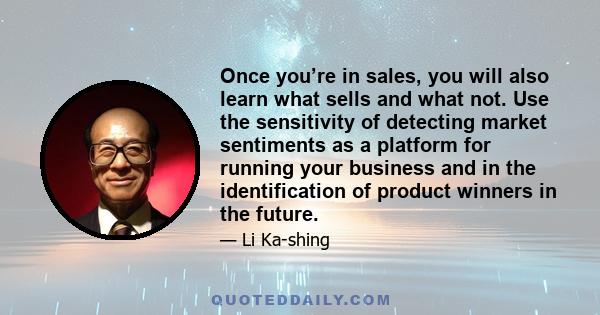 Once you’re in sales, you will also learn what sells and what not. Use the sensitivity of detecting market sentiments as a platform for running your business and in the identification of product winners in the future.