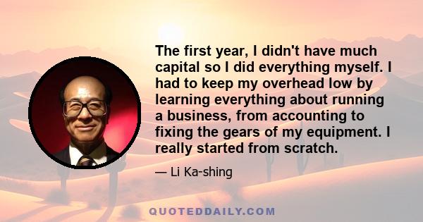 The first year, I didn't have much capital so I did everything myself. I had to keep my overhead low by learning everything about running a business, from accounting to fixing the gears of my equipment. I really started 