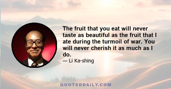 The fruit that you eat will never taste as beautiful as the fruit that I ate during the turmoil of war. You will never cherish it as much as I do.