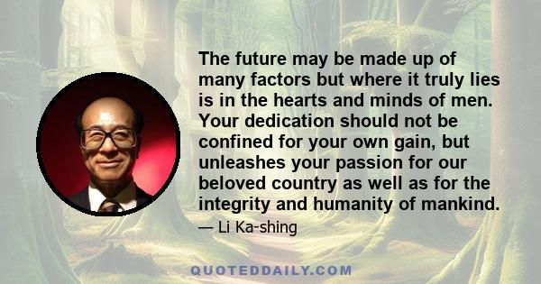 The future may be made up of many factors but where it truly lies is in the hearts and minds of men. Your dedication should not be confined for your own gain, but unleashes your passion for our beloved country as well