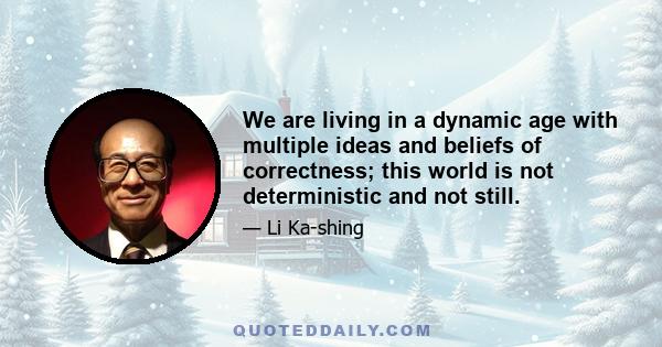 We are living in a dynamic age with multiple ideas and beliefs of correctness; this world is not deterministic and not still.