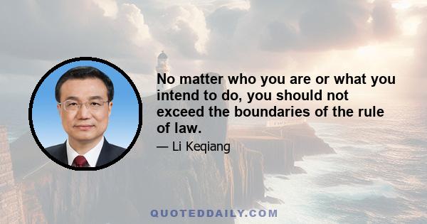 No matter who you are or what you intend to do, you should not exceed the boundaries of the rule of law.