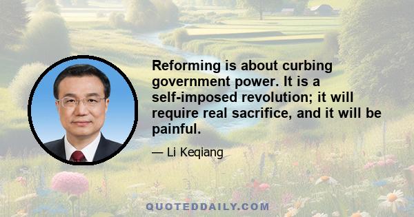 Reforming is about curbing government power. It is a self-imposed revolution; it will require real sacrifice, and it will be painful.