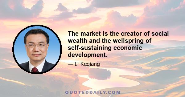 The market is the creator of social wealth and the wellspring of self-sustaining economic development.