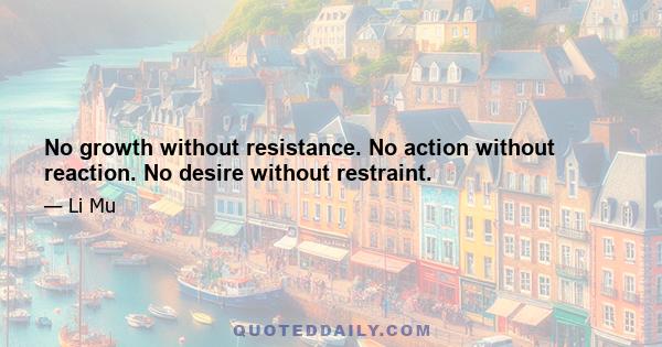 No growth without resistance. No action without reaction. No desire without restraint.