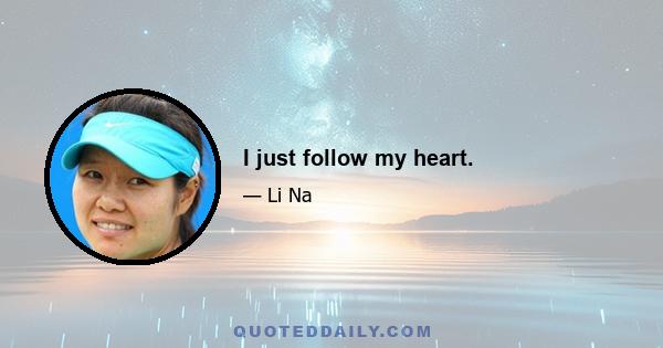 I just follow my heart.