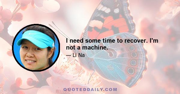 I need some time to recover. I'm not a machine.