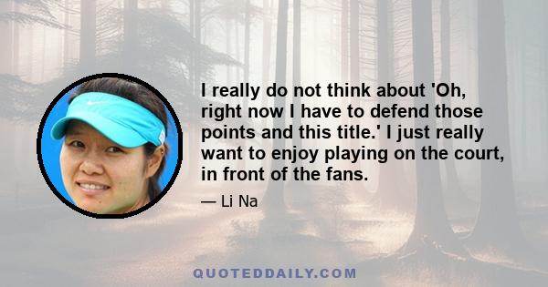 I really do not think about 'Oh, right now I have to defend those points and this title.' I just really want to enjoy playing on the court, in front of the fans.