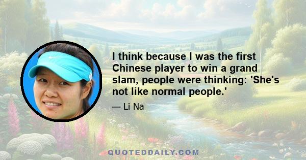 I think because I was the first Chinese player to win a grand slam, people were thinking: 'She's not like normal people.'