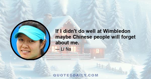 If I didn't do well at Wimbledon maybe Chinese people will forget about me.