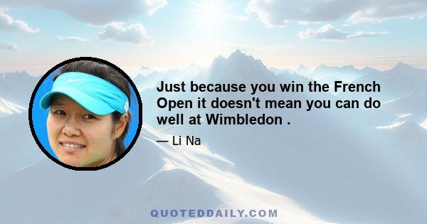 Just because you win the French Open it doesn't mean you can do well at Wimbledon .