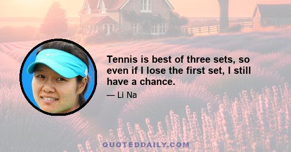 Tennis is best of three sets, so even if I lose the first set, I still have a chance.