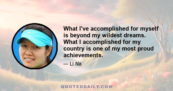 What I've accomplished for myself is beyond my wildest dreams. What I accomplished for my country is one of my most proud achievements.