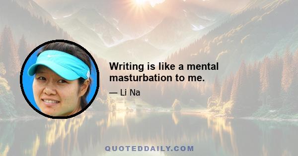 Writing is like a mental masturbation to me.