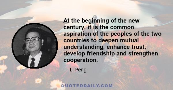 At the beginning of the new century, it is the common aspiration of the peoples of the two countries to deepen mutual understanding, enhance trust, develop friendship and strengthen cooperation.