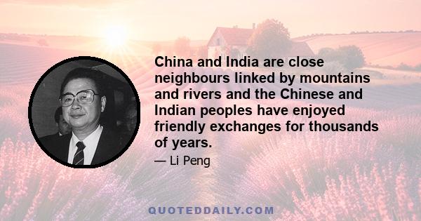 China and India are close neighbours linked by mountains and rivers and the Chinese and Indian peoples have enjoyed friendly exchanges for thousands of years.