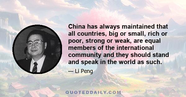 China has always maintained that all countries, big or small, rich or poor, strong or weak, are equal members of the international community and they should stand and speak in the world as such.