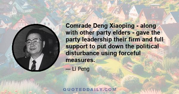 Comrade Deng Xiaoping - along with other party elders - gave the party leadership their firm and full support to put down the political disturbance using forceful measures.