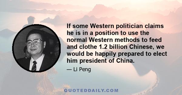 If some Western politician claims he is in a position to use the normal Western methods to feed and clothe 1.2 billion Chinese, we would be happily prepared to elect him president of China.