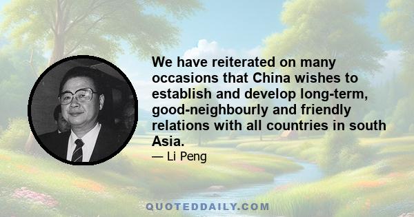 We have reiterated on many occasions that China wishes to establish and develop long-term, good-neighbourly and friendly relations with all countries in south Asia.