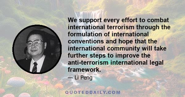 We support every effort to combat international terrorism through the formulation of international conventions and hope that the international community will take further steps to improve the anti-terrorism