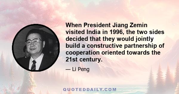 When President Jiang Zemin visited India in 1996, the two sides decided that they would jointly build a constructive partnership of cooperation oriented towards the 21st century.