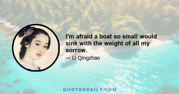 I'm afraid a boat so small would sink with the weight of all my sorrow.