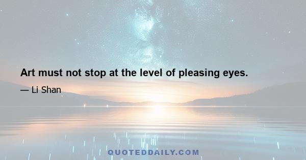 Art must not stop at the level of pleasing eyes.