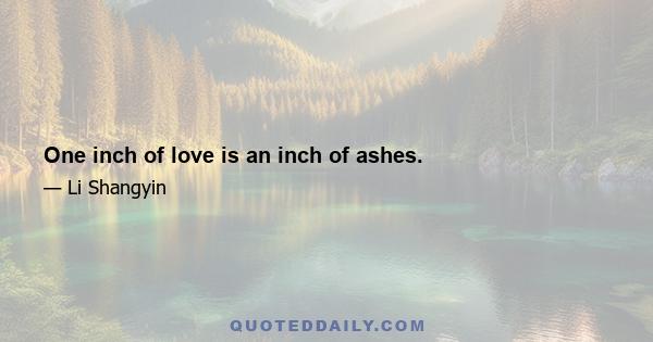 One inch of love is an inch of ashes.