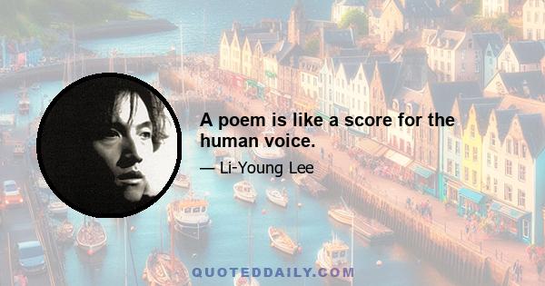 A poem is like a score for the human voice.