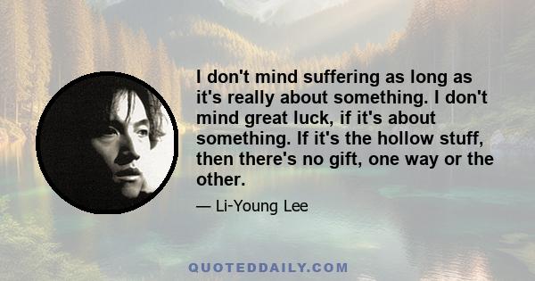 I don't mind suffering as long as it's really about something. I don't mind great luck, if it's about something. If it's the hollow stuff, then there's no gift, one way or the other.