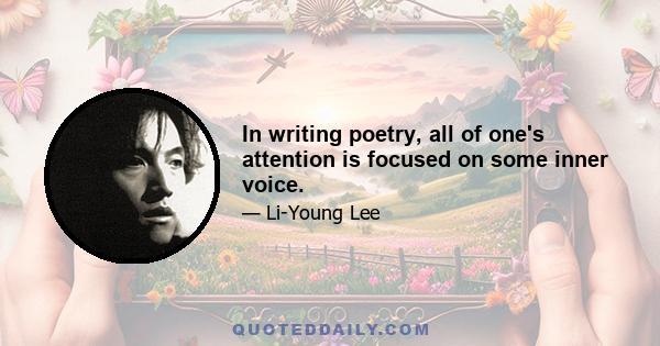 In writing poetry, all of one's attention is focused on some inner voice.