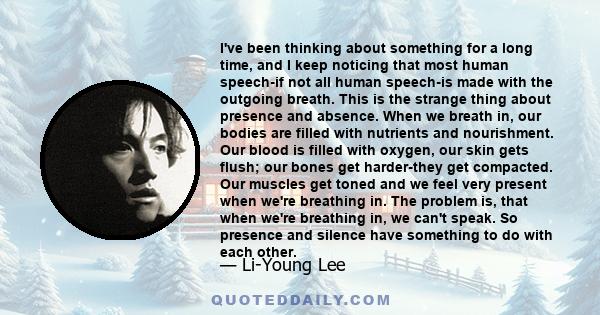 I've been thinking about something for a long time, and I keep noticing that most human speech-if not all human speech-is made with the outgoing breath. This is the strange thing about presence and absence. When we