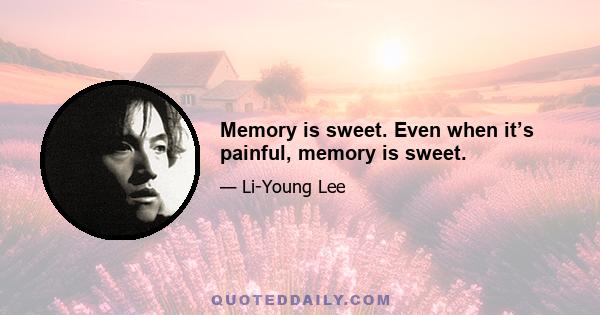 Memory is sweet. Even when it’s painful, memory is sweet.