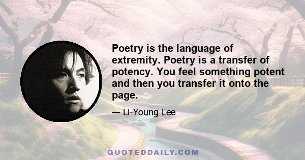 Poetry is the language of extremity. Poetry is a transfer of potency. You feel something potent and then you transfer it onto the page.