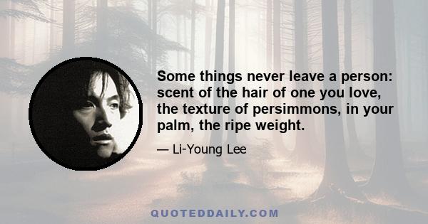 Some things never leave a person: scent of the hair of one you love, the texture of persimmons, in your palm, the ripe weight.