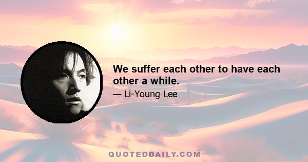 We suffer each other to have each other a while.