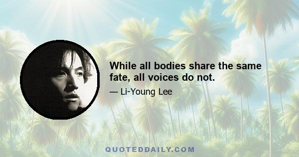 While all bodies share the same fate, all voices do not.