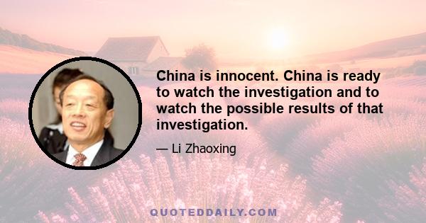 China is innocent. China is ready to watch the investigation and to watch the possible results of that investigation.