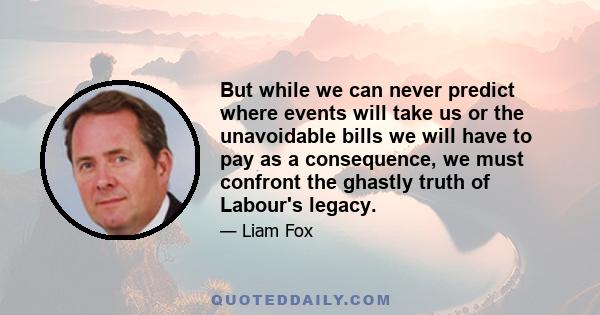 But while we can never predict where events will take us or the unavoidable bills we will have to pay as a consequence, we must confront the ghastly truth of Labour's legacy.