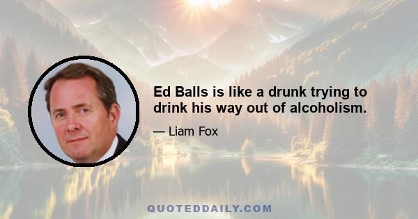 Ed Balls is like a drunk trying to drink his way out of alcoholism.