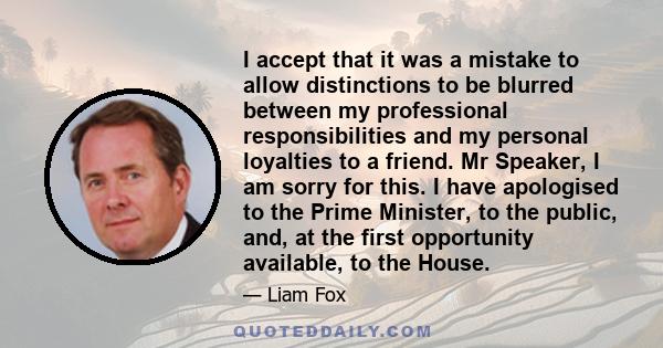 I accept that it was a mistake to allow distinctions to be blurred between my professional responsibilities and my personal loyalties to a friend. Mr Speaker, I am sorry for this. I have apologised to the Prime