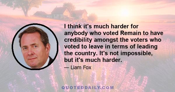 I think it's much harder for anybody who voted Remain to have credibility amongst the voters who voted to leave in terms of leading the country. It's not impossible, but it's much harder.