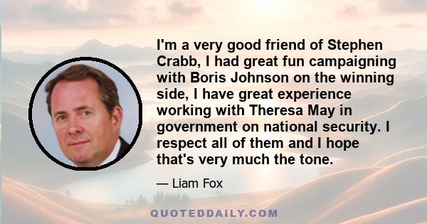 I'm a very good friend of Stephen Crabb, I had great fun campaigning with Boris Johnson on the winning side, I have great experience working with Theresa May in government on national security. I respect all of them and 