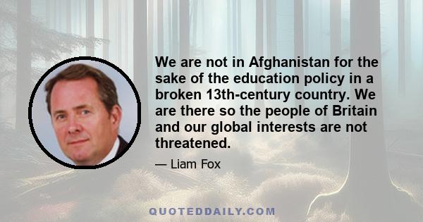 We are not in Afghanistan for the sake of the education policy in a broken 13th-century country. We are there so the people of Britain and our global interests are not threatened.