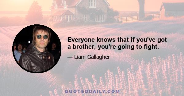 Everyone knows that if you've got a brother, you're going to fight.