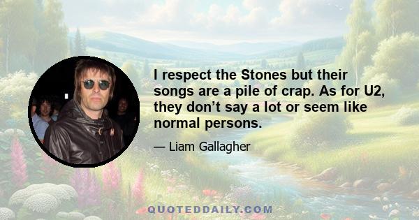 I respect the Stones but their songs are a pile of crap. As for U2, they don’t say a lot or seem like normal persons.