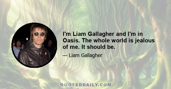 I'm Liam Gallagher and I'm in Oasis. The whole world is jealous of me. It should be.