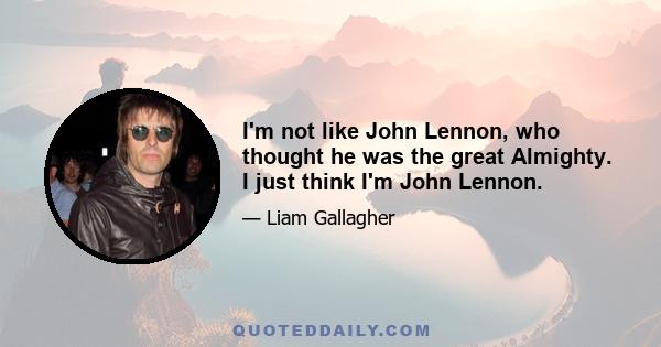 I'm not like John Lennon, who thought he was the great Almighty. I just think I'm John Lennon.